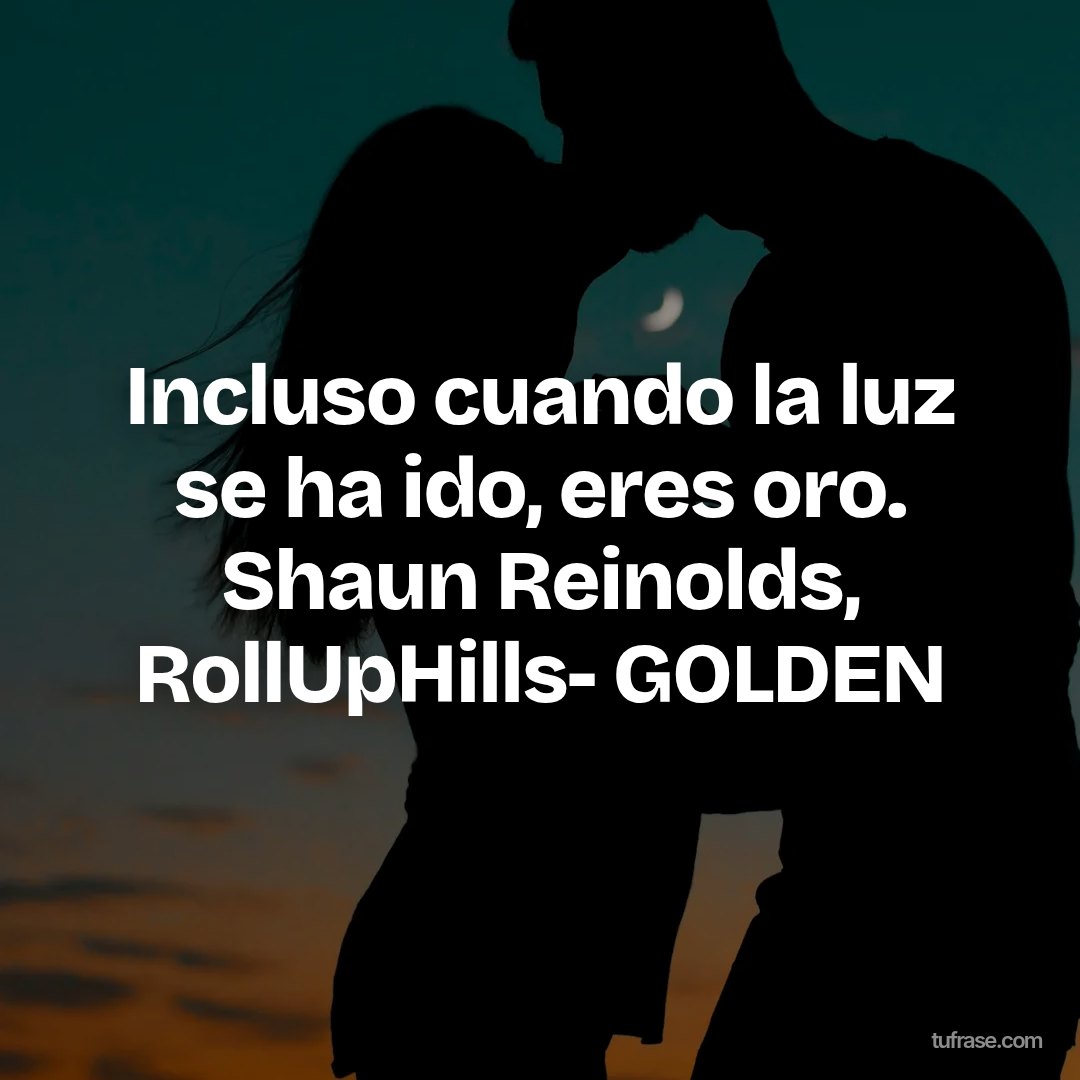 Incluso cuando la luz se ha ido, eres oro. Shaun Reinolds, RollUpHills- GOLDEN
