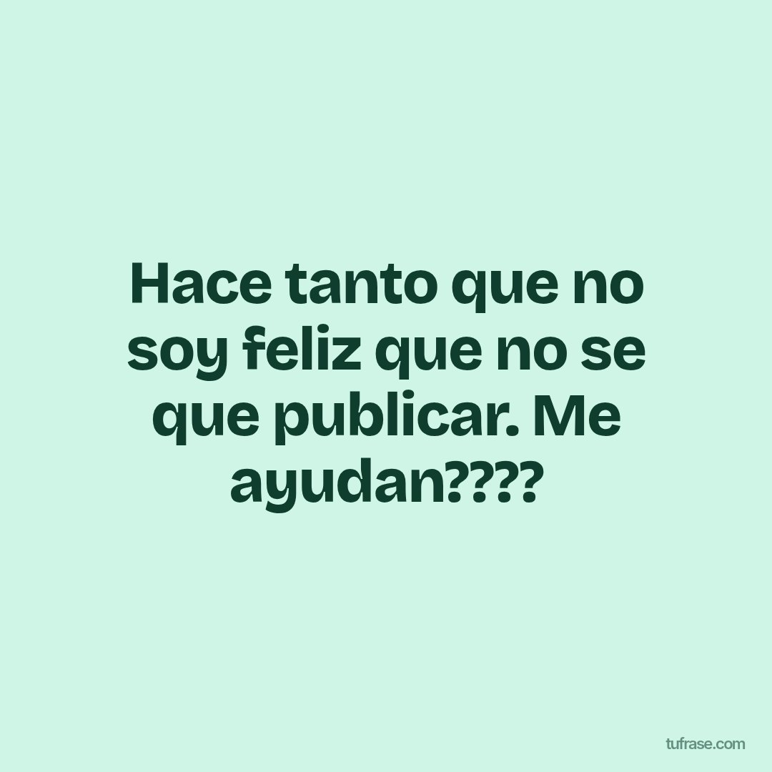 Hace tanto que no soy feliz que no se que publicar. Me ayudan????