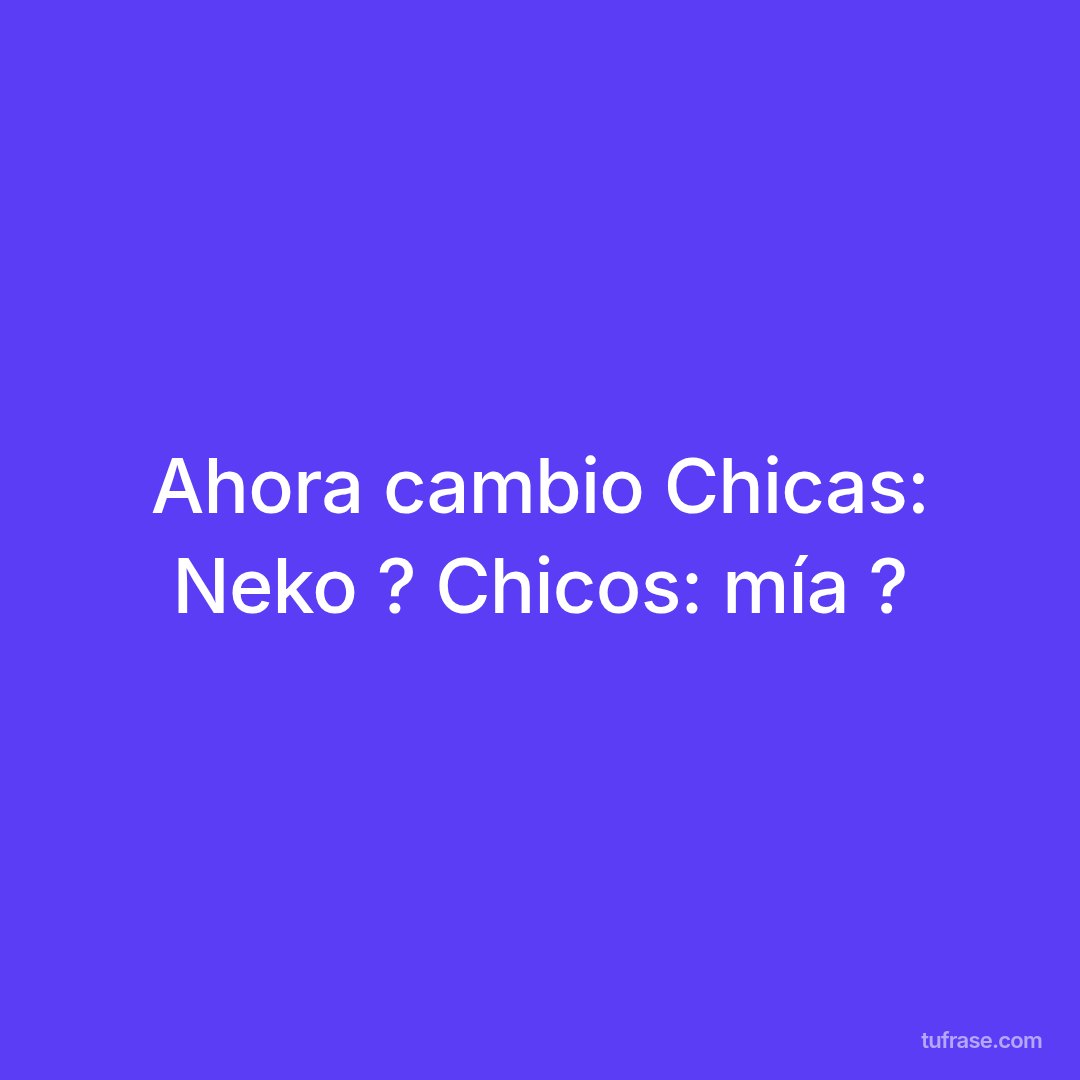 Ahora cambio Chicas: Neko ? Chicos: mía ?