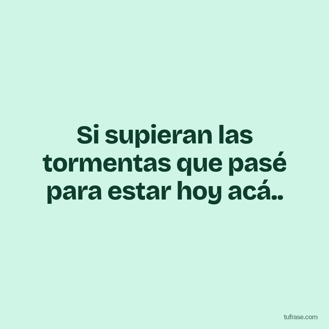 Si supieran las tormentas que pasé para estar hoy acá..