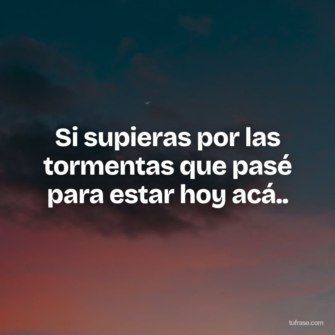 Si supieras por las tormentas que pasé para estar hoy acá..