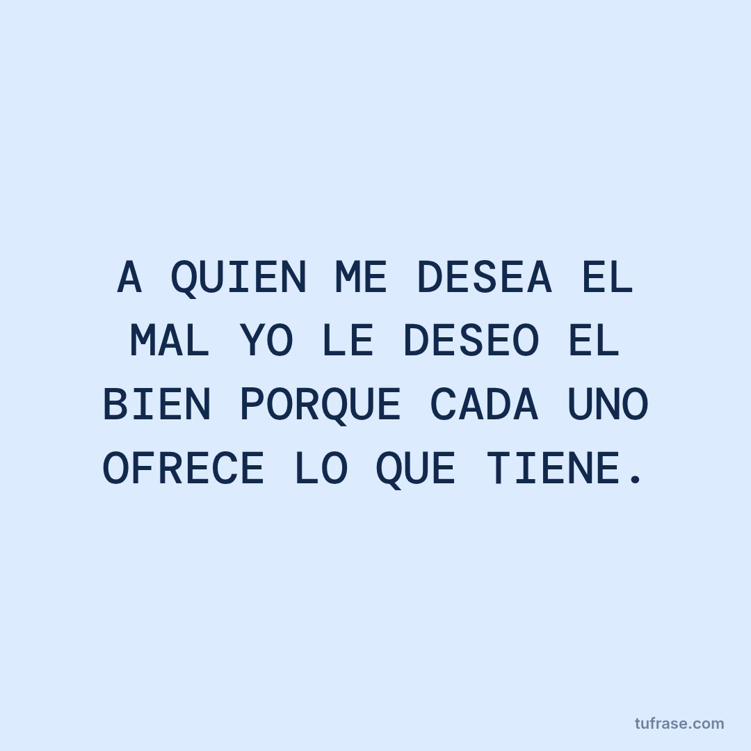 A QUIEN ME DESEA EL MAL YO LE DESEO EL BIEN PORQUE CADA UNO OFRECE LO QUE TIENE.