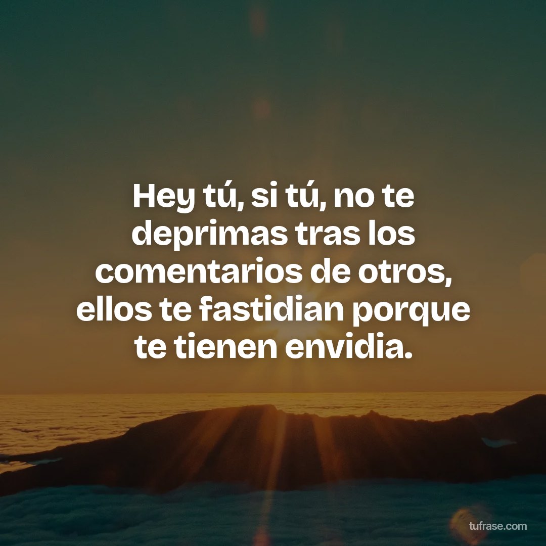 Hey tú, si tú, no te deprimas tras los comentarios de otros, ellos te fastidian porque te tienen envidia.