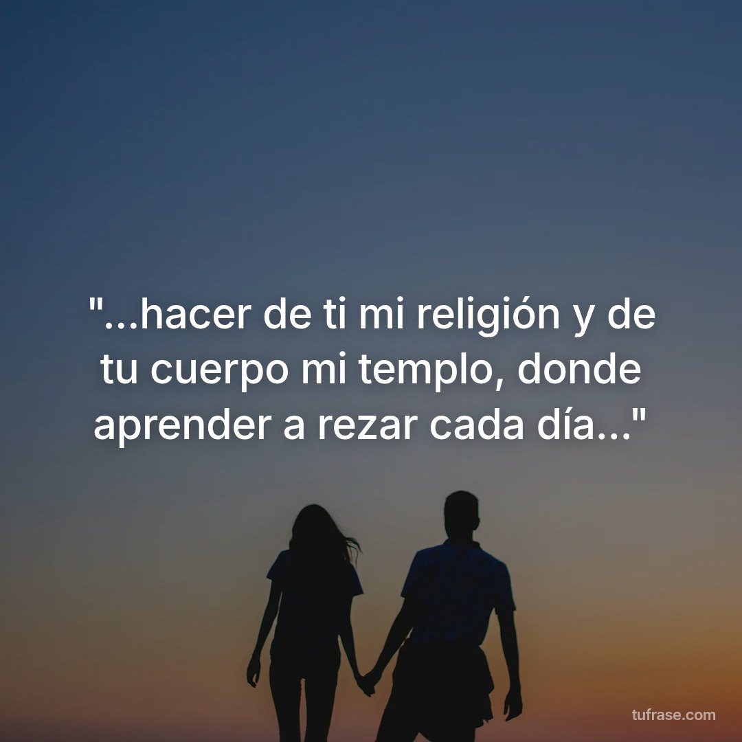 "...hacer de ti mi religión y de tu cuerpo mi templo, donde aprender a rezar cada día..."