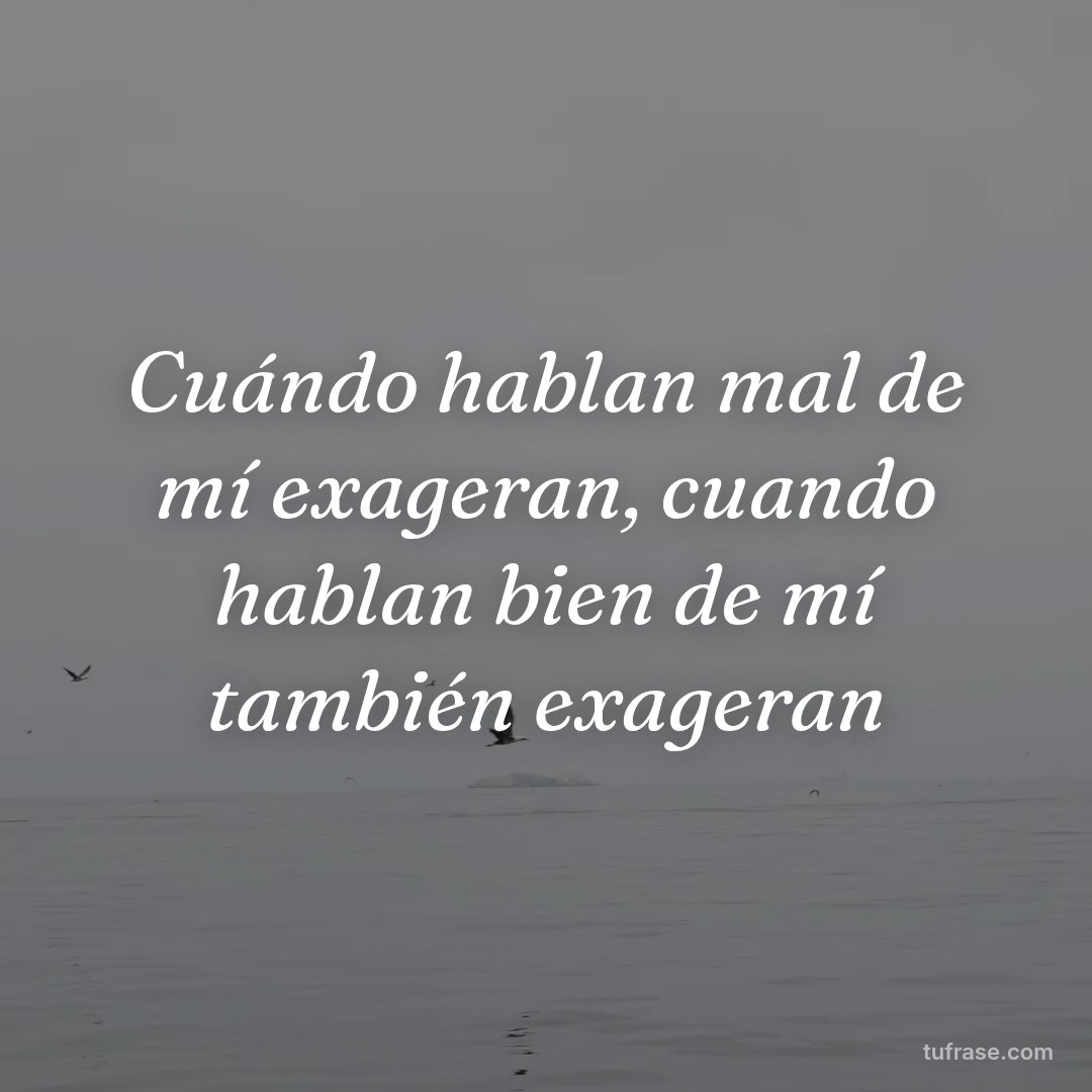 Cuándo hablan mal de mí exageran, cuando hablan bien de mí también exageran