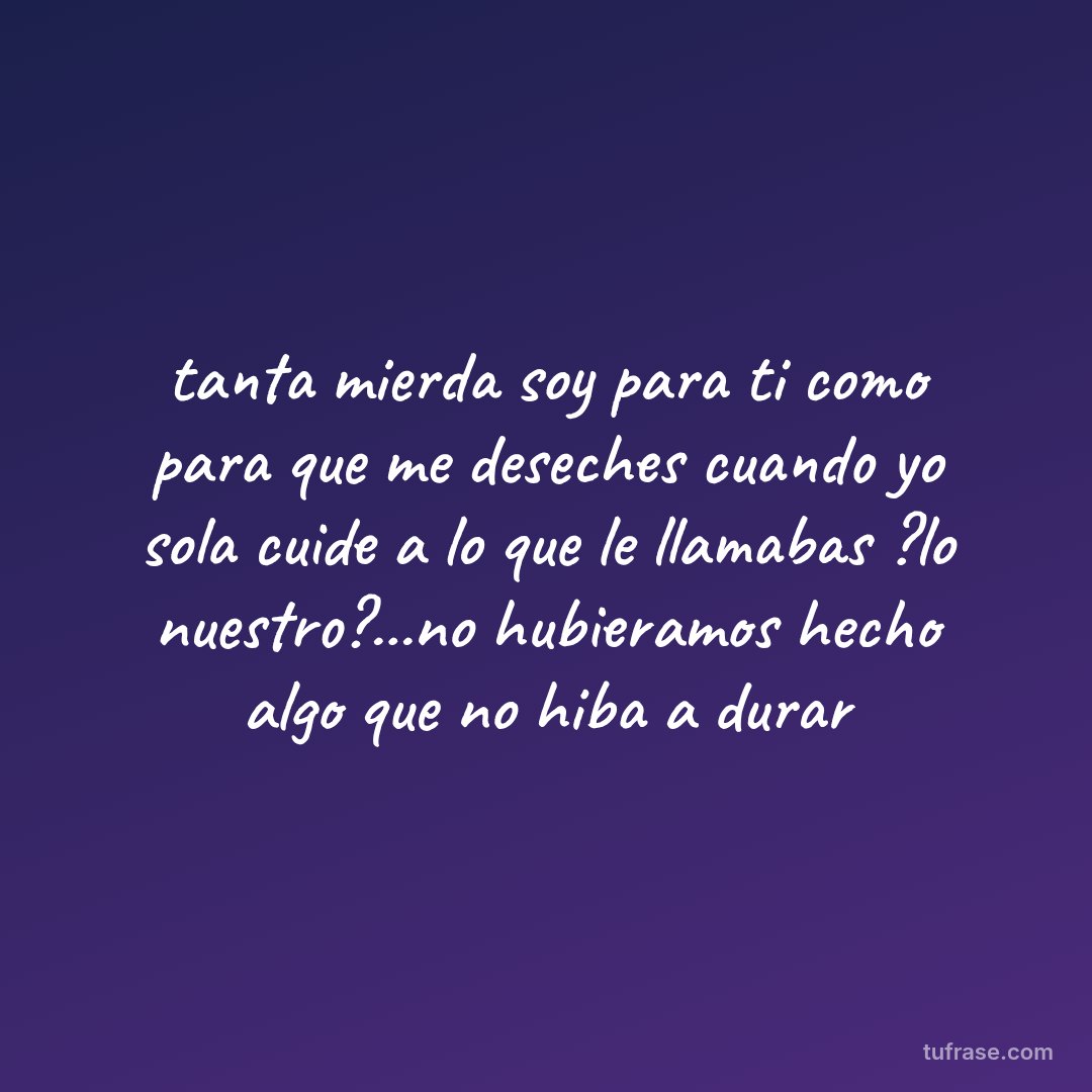 tanta mierda soy para ti como para que me deseches cuando yo sola cuide a lo que le llamabas ?lo nuestro?...no hubieramos hecho algo que no hiba a durar