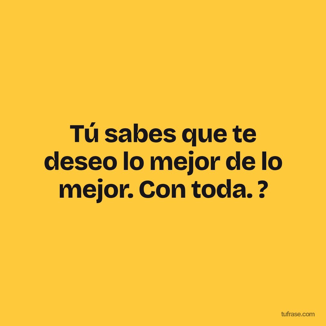 Tú sabes que te deseo lo mejor de lo mejor. Con toda. ?