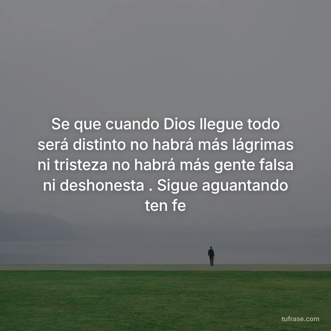Se que cuando Dios llegue todo será distinto no habrá más lágrimas ni tristeza no habrá más gente falsa ni deshonesta . Sigue aguantando ten fe