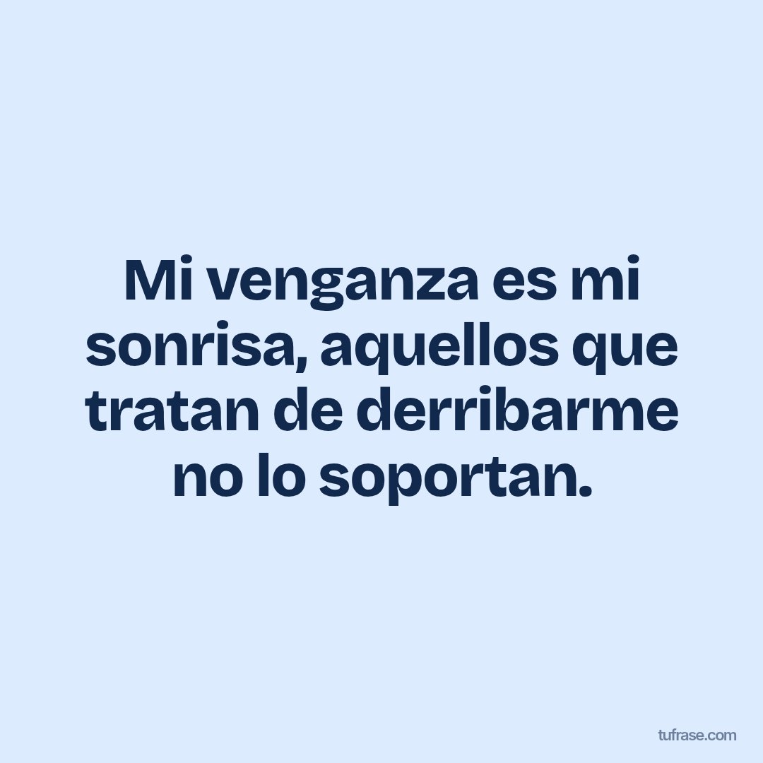 Mi venganza es mi sonrisa, aquellos que tratan de derribarme no lo soportan.