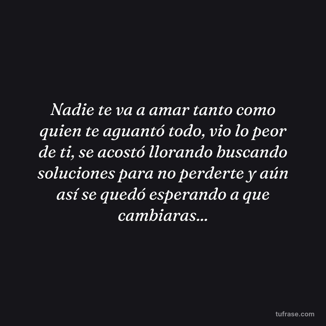 Nadie te va a amar tanto como quien te aguantó todo, vio lo peor de ti, se acostó llorando buscando soluciones para no perderte y aún así se quedó esperando a que cambiaras...