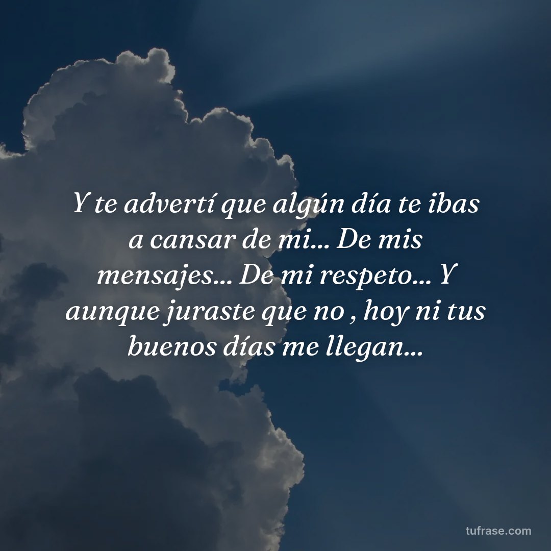 Y te advertí que algún día te ibas a cansar de mi... De mis mensajes... De mi respeto... Y aunque juraste que no , hoy ni tus buenos días me llegan...