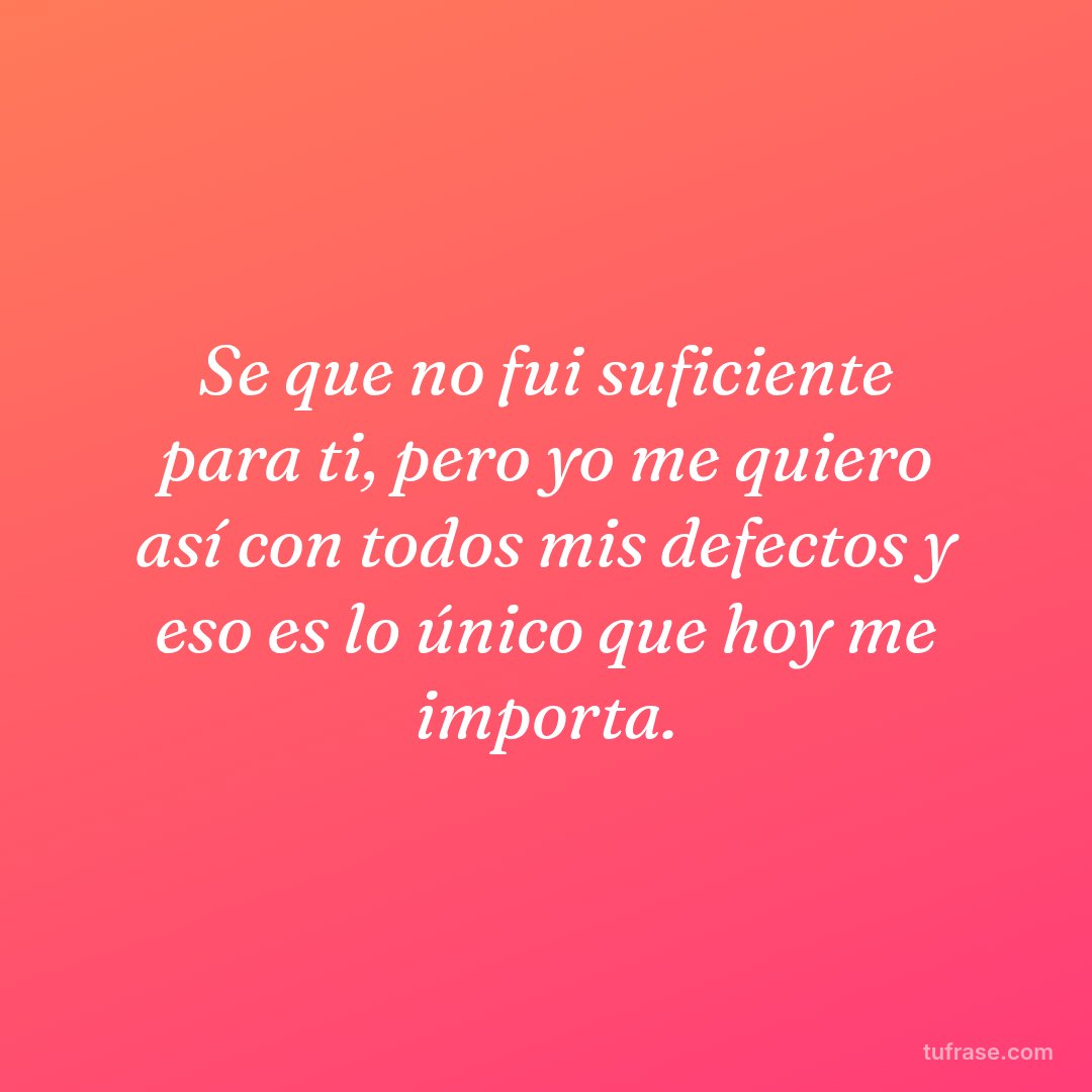 Se que no fui suficiente para ti, pero yo me quiero así con todos mis defectos y eso es lo único que hoy me importa.