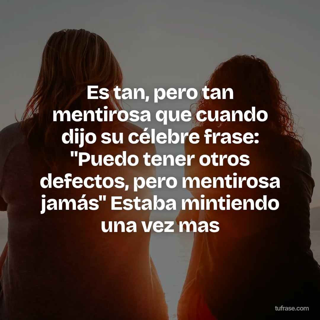 Es tan, pero tan mentirosa que cuando dijo su célebre frase: "Puedo tener otros defectos, pero mentirosa jamás" Estaba mintiendo una vez mas