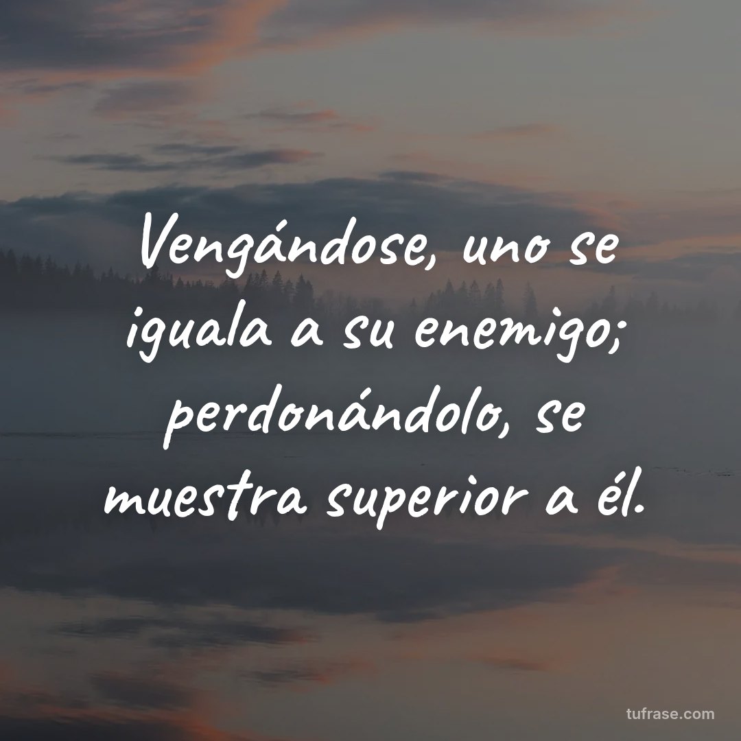 Vengándose, uno se iguala a su enemigo; perdonándolo, se muestra superior a él.