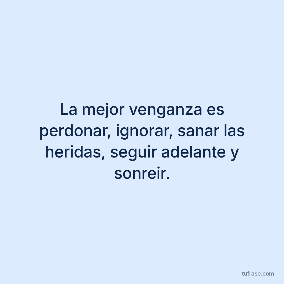 La mejor venganza es perdonar, ignorar, sanar las heridas, seguir adelante y sonreir.