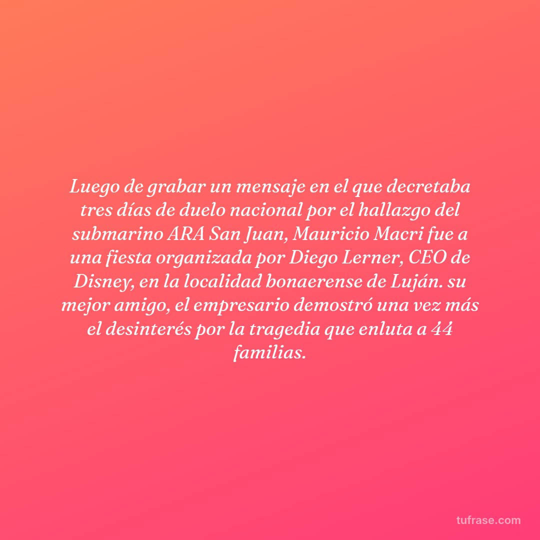 Luego de grabar un mensaje en el que decretaba tres días de duelo nacional por el hallazgo del submarino ARA San Juan, Mauricio Macri fue a una fiesta organizada por Diego Lerner, CEO de Disney, en la localidad bonaerense de Luján. su mejor amigo, el empresario demostró una vez más el desinterés por la tragedia que enluta a 44 familias.
