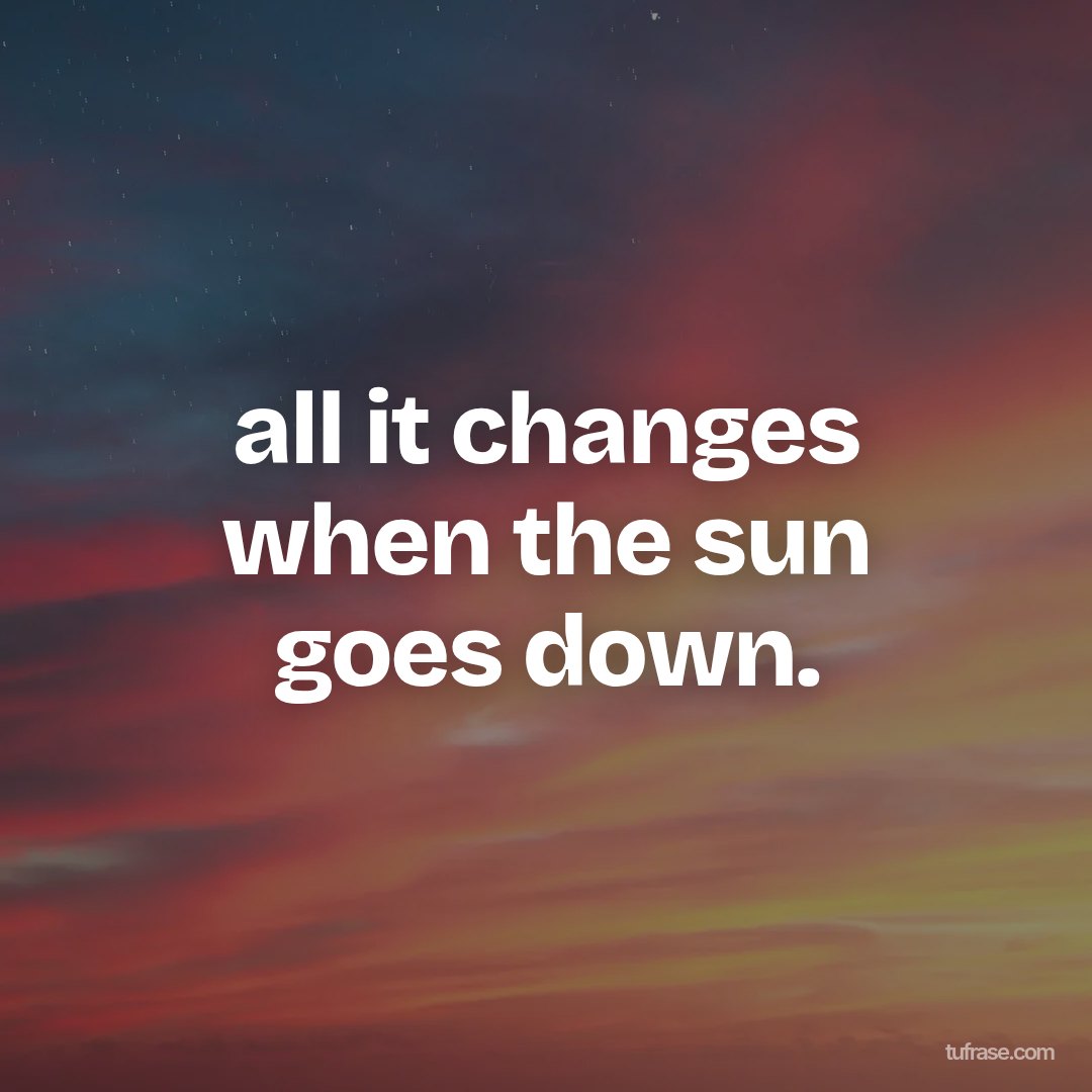 all it changes when the sun goes down.