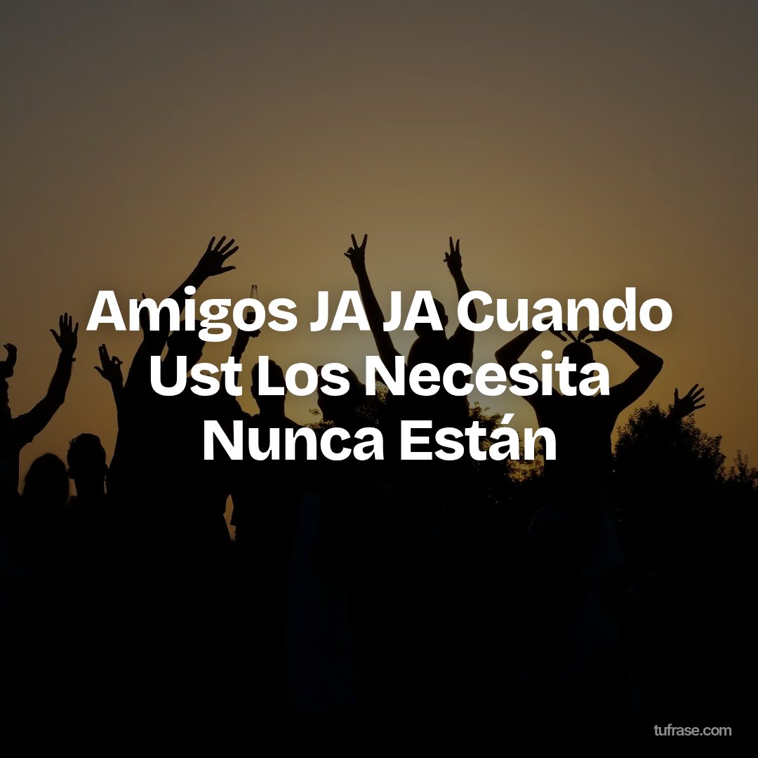 Amigos JA JA Cuando Ust Los Necesita Nunca Están