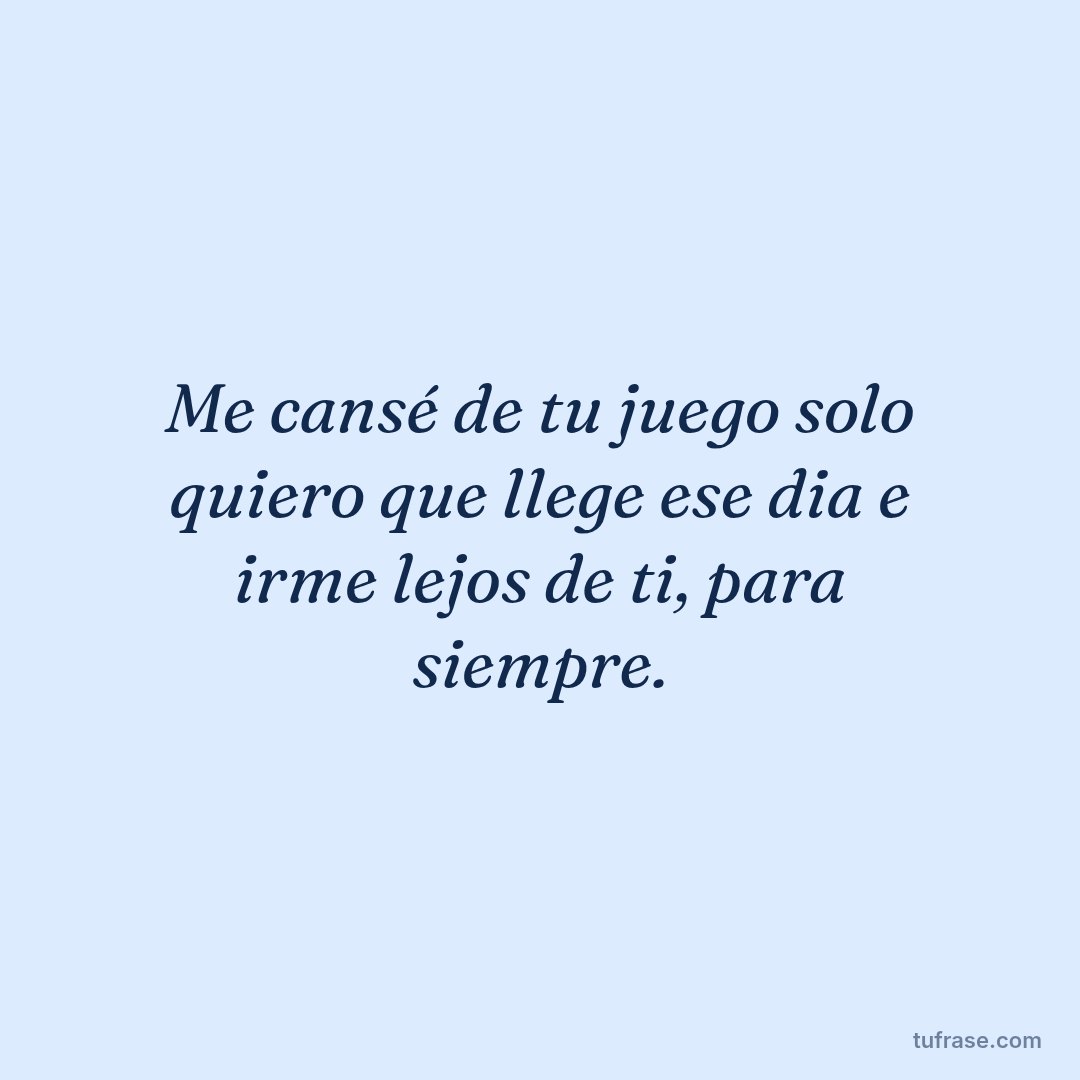 Me cansé de tu juego solo quiero que llege ese dia e irme lejos de ti, para siempre.