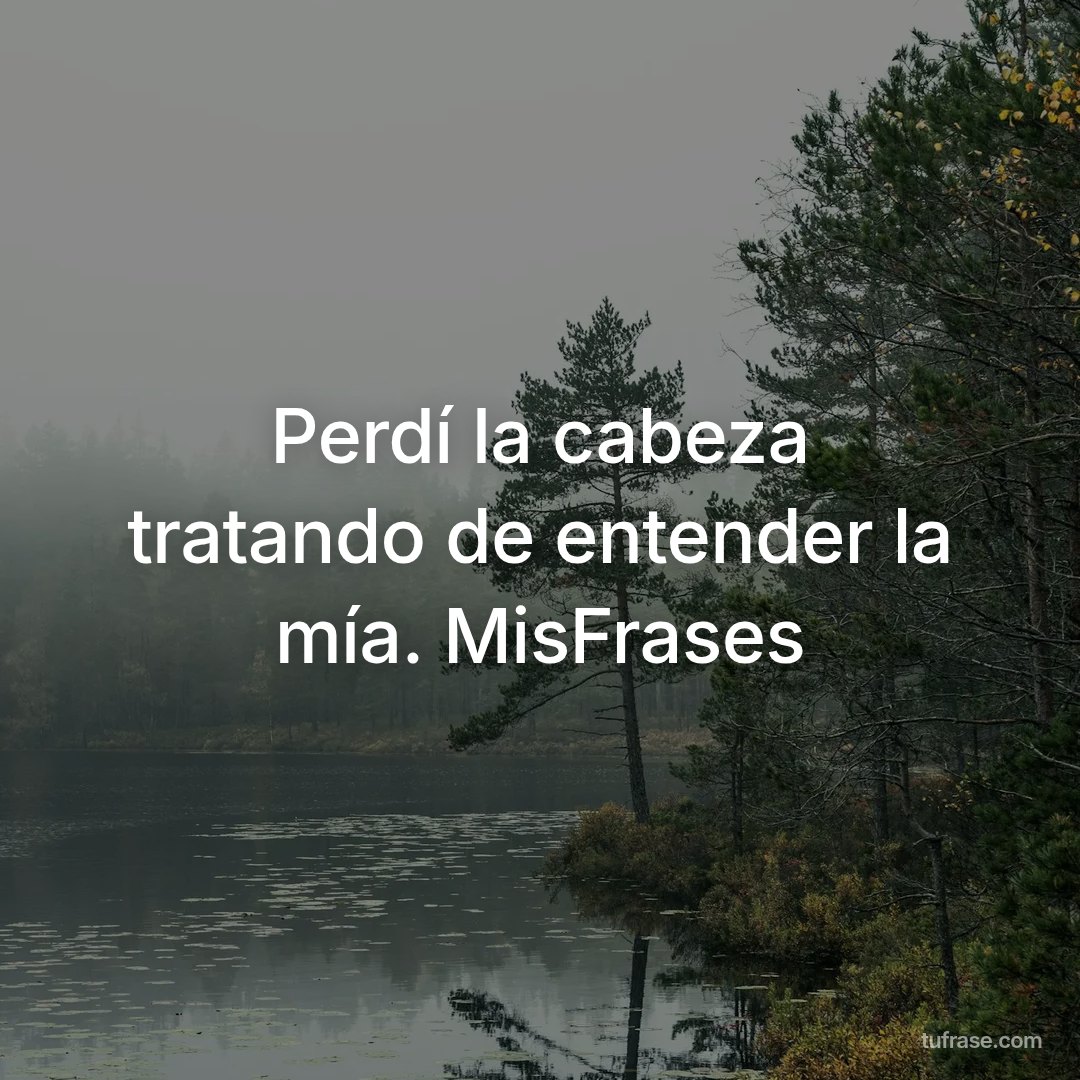 Perdí la cabeza tratando de entender la mía. MisFrases