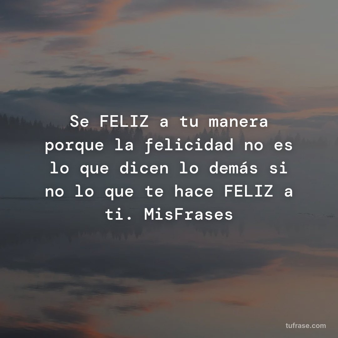 Se FELIZ a tu manera porque la felicidad no es lo que dicen lo demás si no lo que te hace FELIZ a ti. MisFrases
