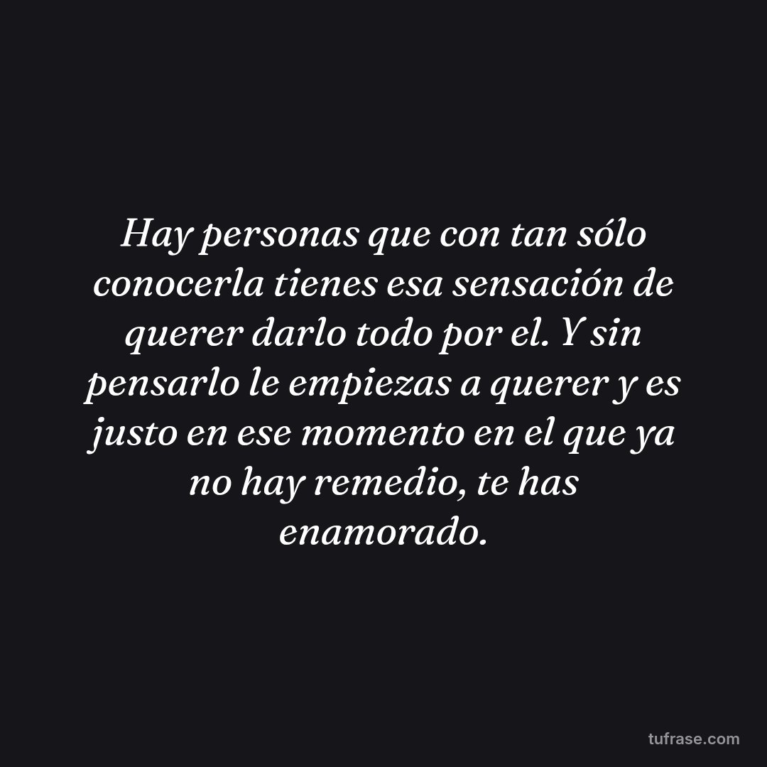 Hay personas que con tan sólo conocerla tienes esa sensación de querer darlo todo por el. Y sin pensarlo le empiezas a querer y es justo en ese momento en el que ya no hay remedio, te has enamorado.