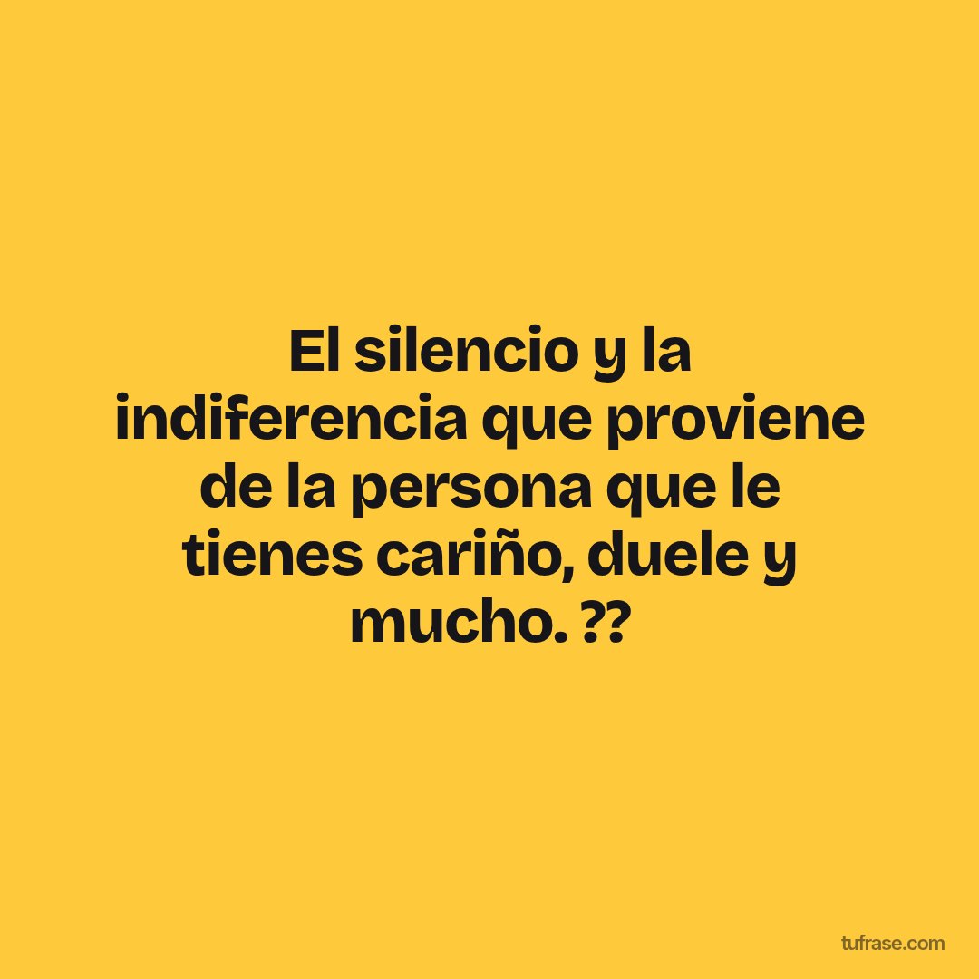 El silencio y la indiferencia que proviene de la persona que le tienes cariño, duele y mucho. ??
