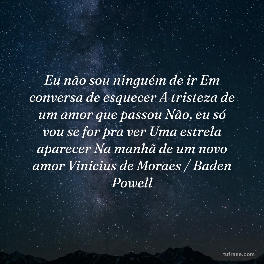 Eu não sou ninguém de ir Em conversa de esquecer A tristeza de um amor que passou Não, eu só vou se for pra ver Uma estrela aparecer Na manhã de um novo amor Vinicius de Moraes / Baden Powell