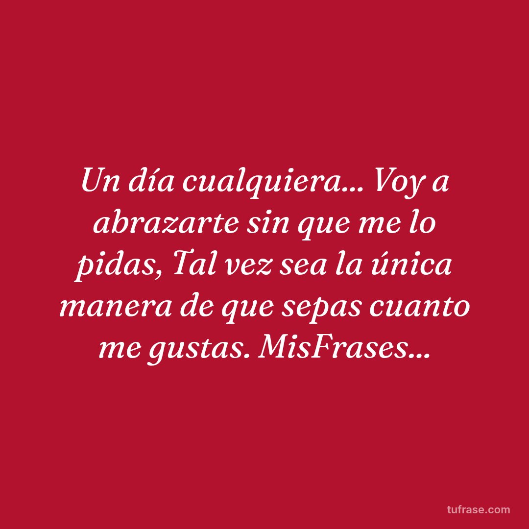 Un día cualquiera... Voy a abrazarte sin que me lo pidas, Tal vez sea la única manera de que sepas cuanto me gustas. MisFrases...