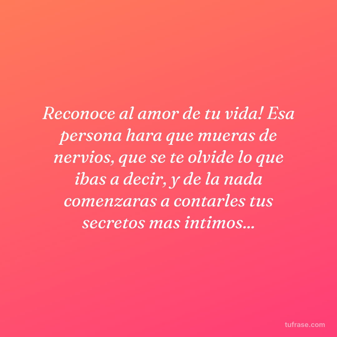 Reconoce al amor de tu vida! Esa persona hara que mueras de nervios, que se te olvide lo que ibas a decir, y de la nada comenzaras a contarles tus secretos mas intimos...