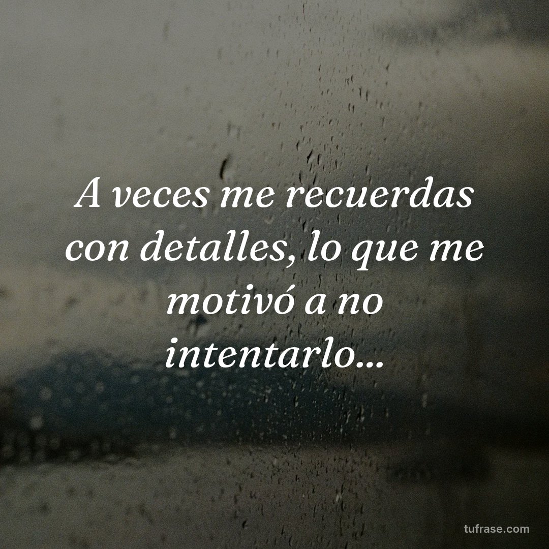 A veces me recuerdas con detalles, lo que me motivó a no intentarlo...