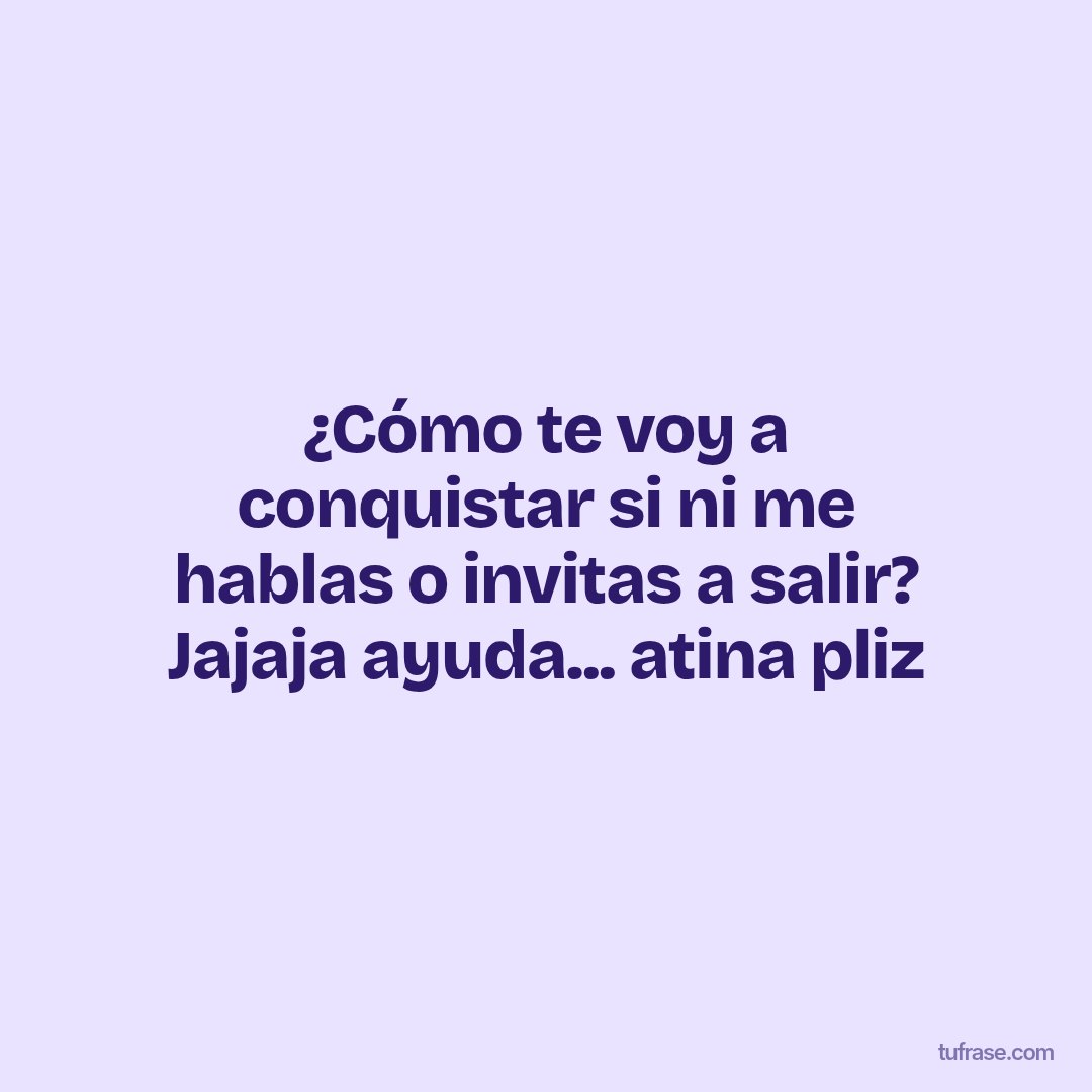 ¿Cómo te voy a conquistar si ni me hablas o invitas a salir? Jajaja ayuda... atina pliz