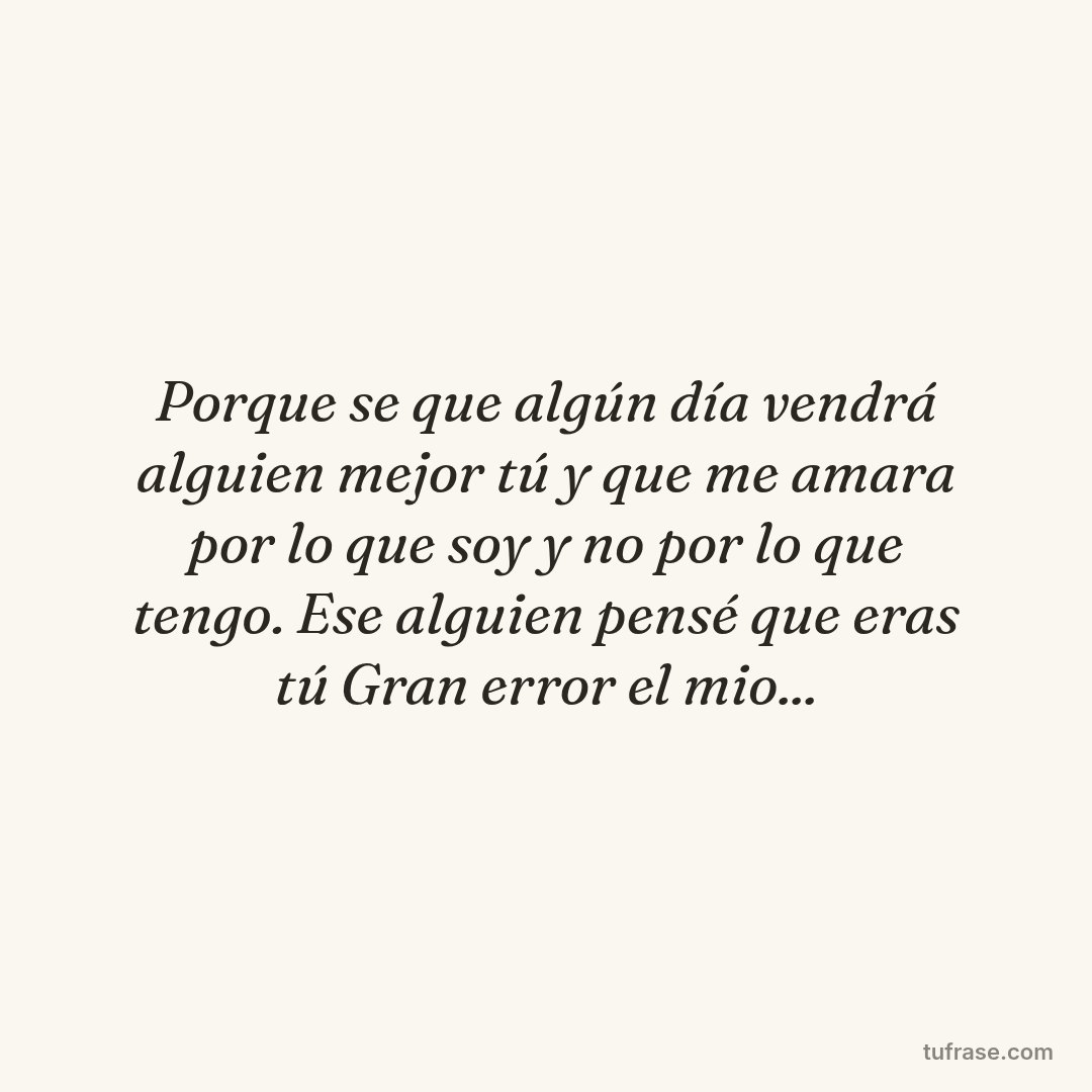 Porque se que algún día vendrá alguien mejor tú y que me amara por lo que soy y no por lo que tengo. Ese alguien pensé que eras tú Gran error el mio...