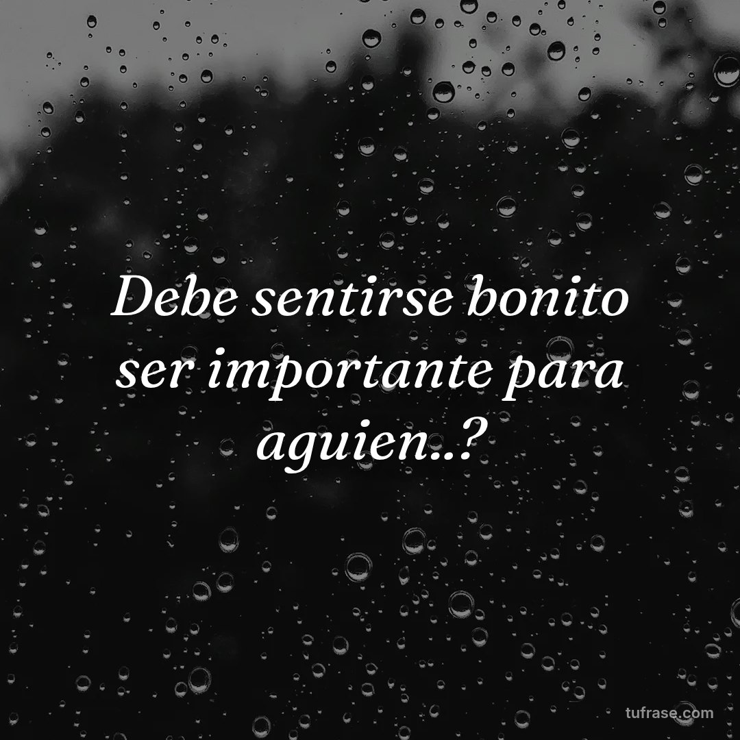 Debe sentirse bonito ser importante para aguien..?
