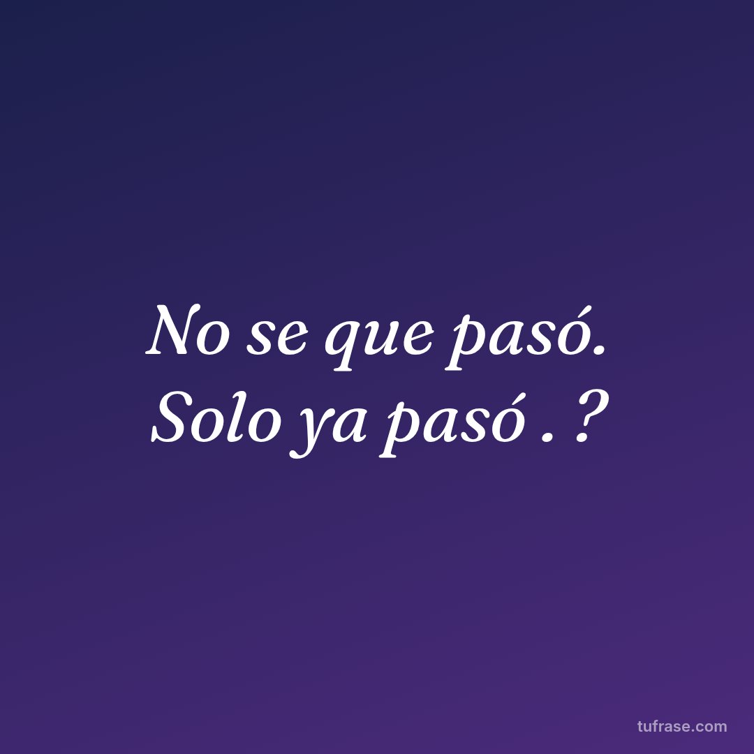 No se que pasó. Solo ya pasó . ?