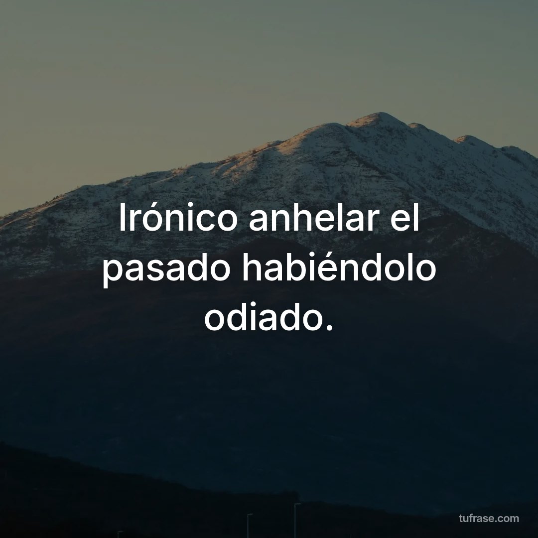 Irónico anhelar el pasado habiéndolo odiado.