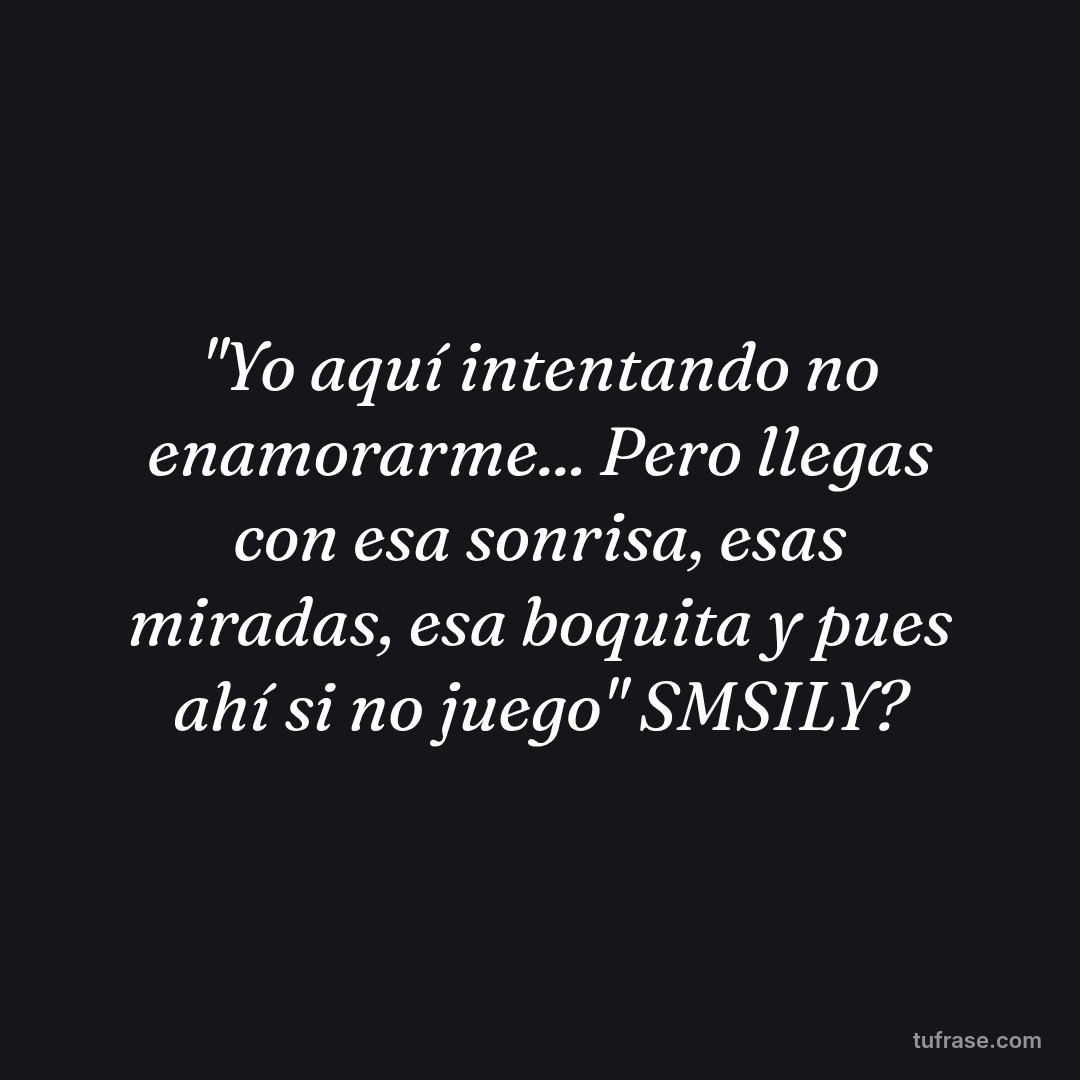"Yo aquí intentando no enamorarme... Pero llegas con esa sonrisa, esas miradas, esa boquita y pues ahí si no juego" SMSILY?
