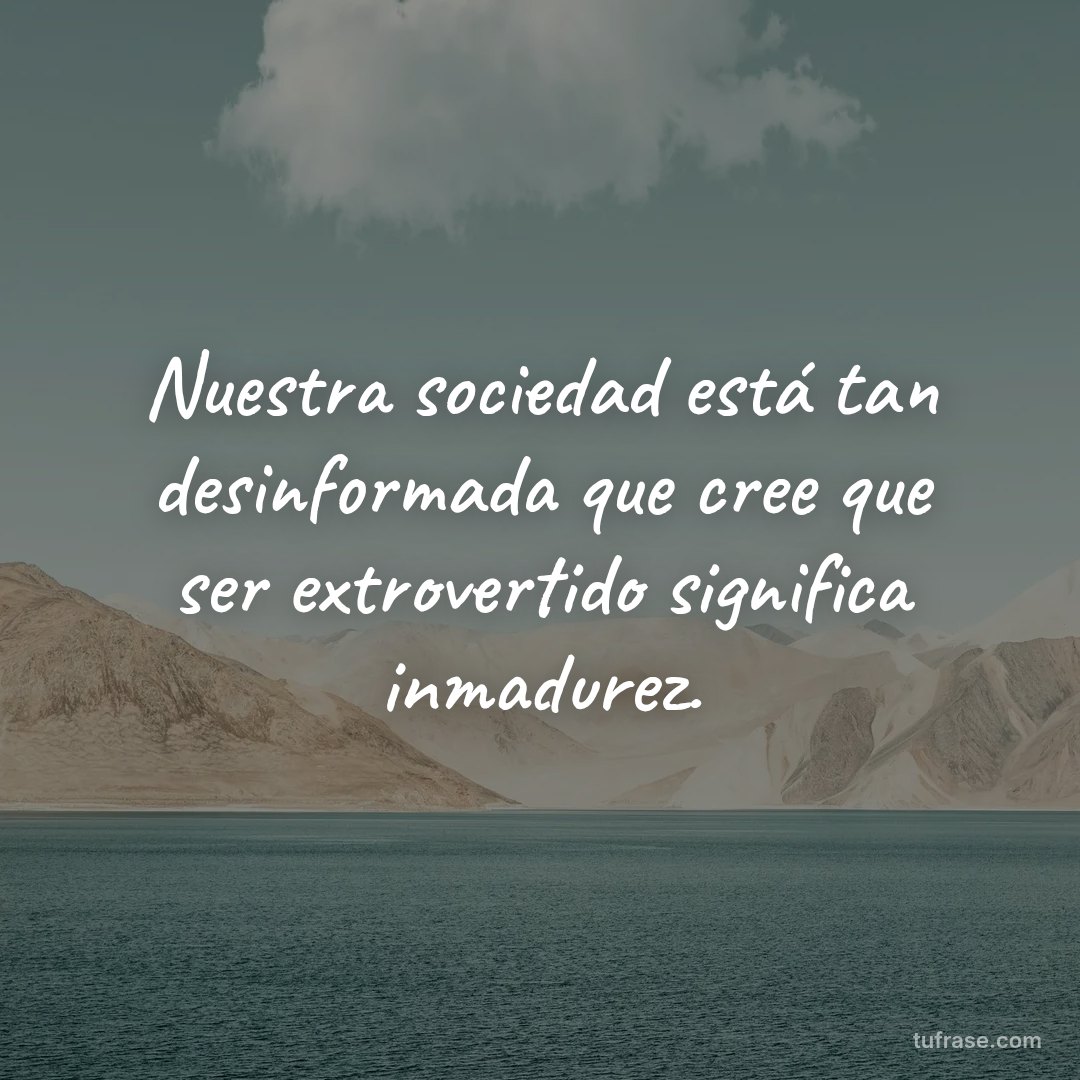 Nuestra sociedad está tan desinformada que cree que ser extrovertido significa inmadurez.