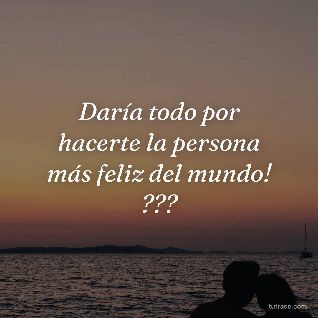 Daría todo por hacerte la persona más feliz del mundo! ???
