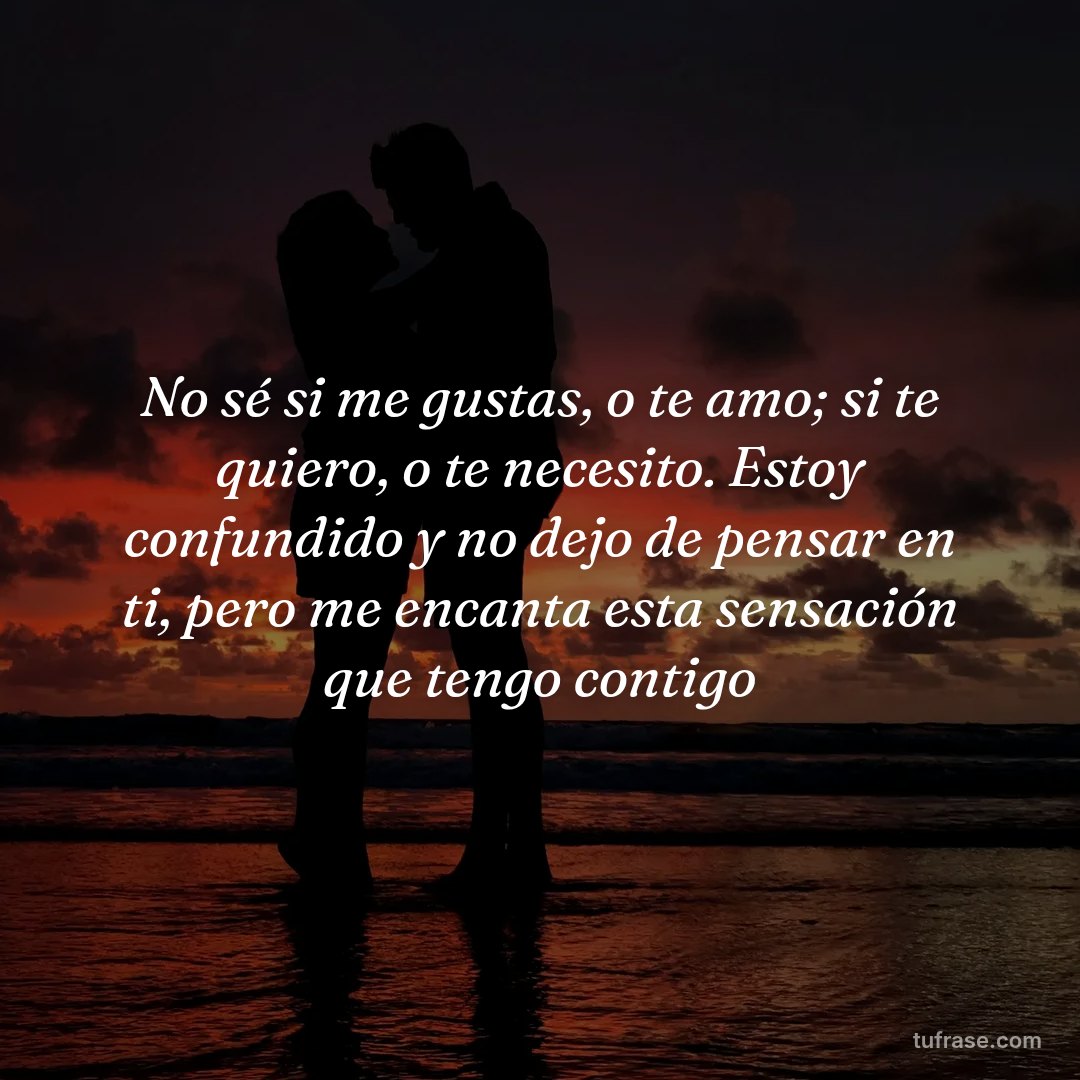 No sé si me gustas, o te amo; si te quiero, o te necesito. Estoy confundido y no dejo de pensar en ti, pero me encanta esta sensación que tengo contigo
