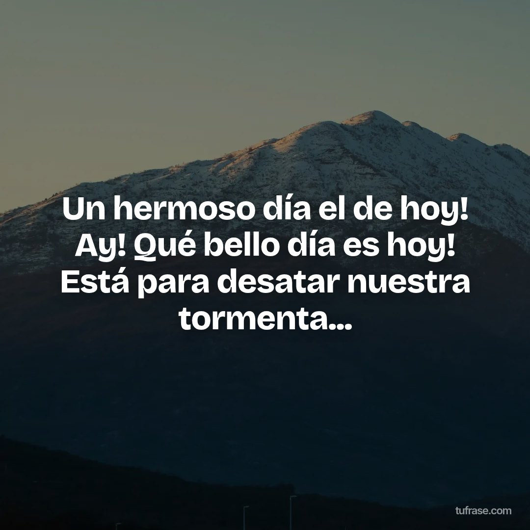 Un hermoso día el de hoy! Ay! Qué bello día es hoy! Está para desatar nuestra tormenta...