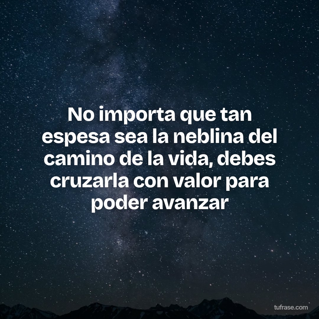 No importa que tan espesa sea la neblina del camino de la vida, debes cruzarla con valor para poder avanzar