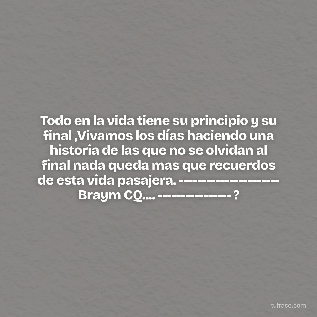Todo en la vida tiene su principio y su final ,Vivamos los días haciendo una historia de las que no se olvidan al final nada queda mas que recuerdos de esta vida pasajera. ---------------------- Braym CQ.... ---------------- ?