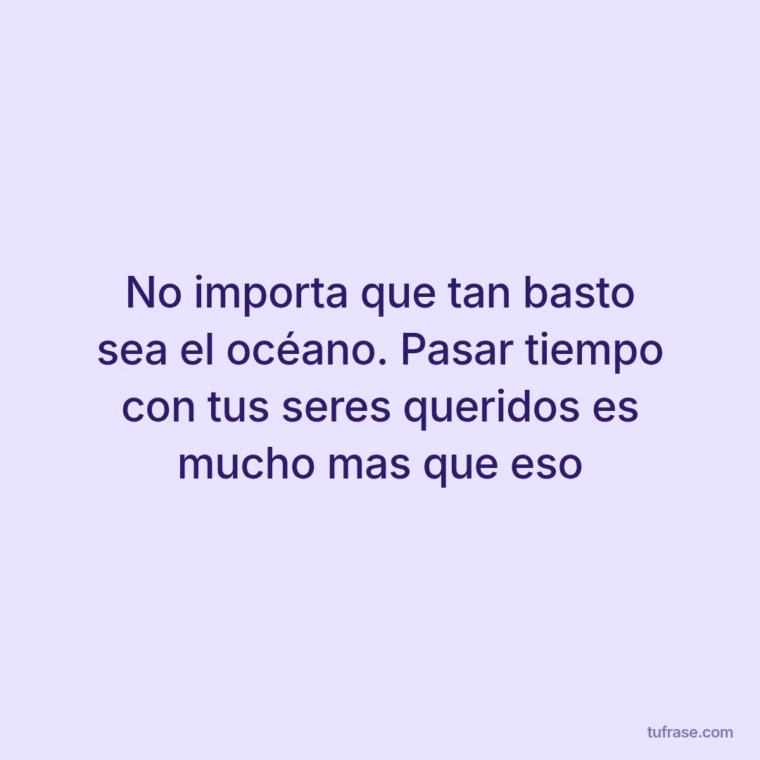 No importa que tan basto sea el océano. Pasar tiempo con tus seres queridos es mucho mas que eso