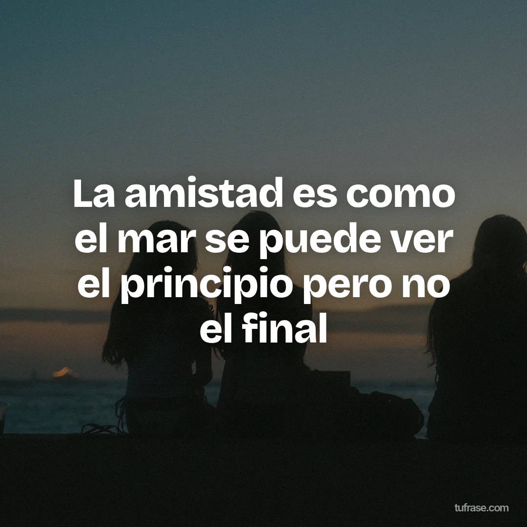 La amistad es como el mar se puede ver el principio pero no el final
