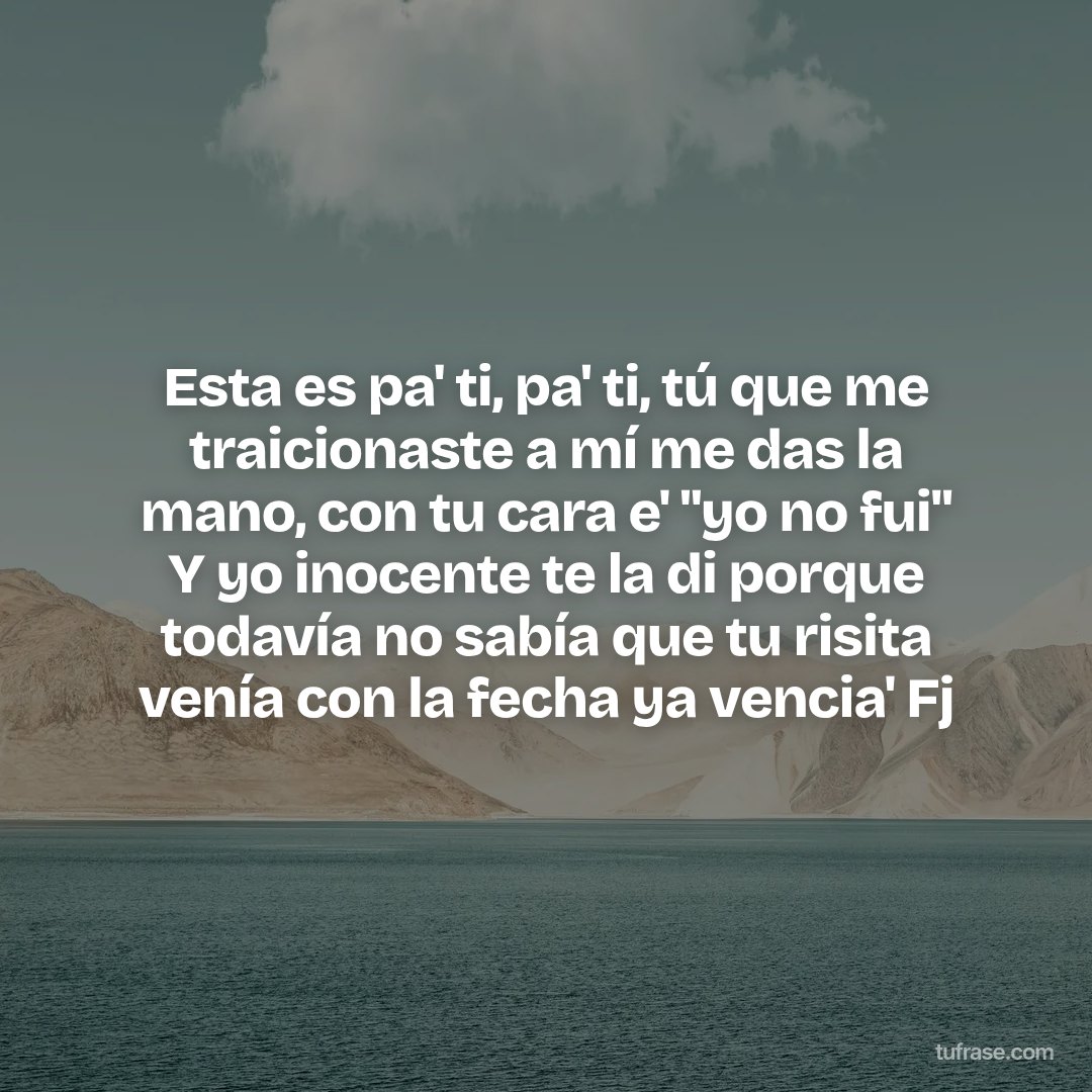 Esta es pa' ti, pa' ti, tú que me traicionaste a mí me das la mano, con tu cara e' "yo no fui" Y yo inocente te la di porque todavía no sabía que tu risita venía con la fecha ya vencia' Fj