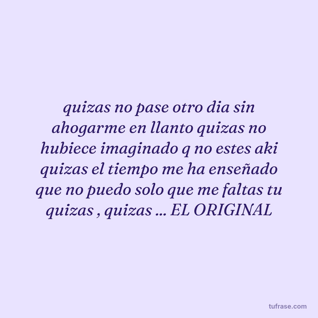 quizas no pase otro dia sin ahogarme en llanto quizas no hubiece imaginado q no estes aki quizas el tiempo me ha enseñado que no puedo solo que me faltas tu quizas , quizas ... EL ORIGINAL