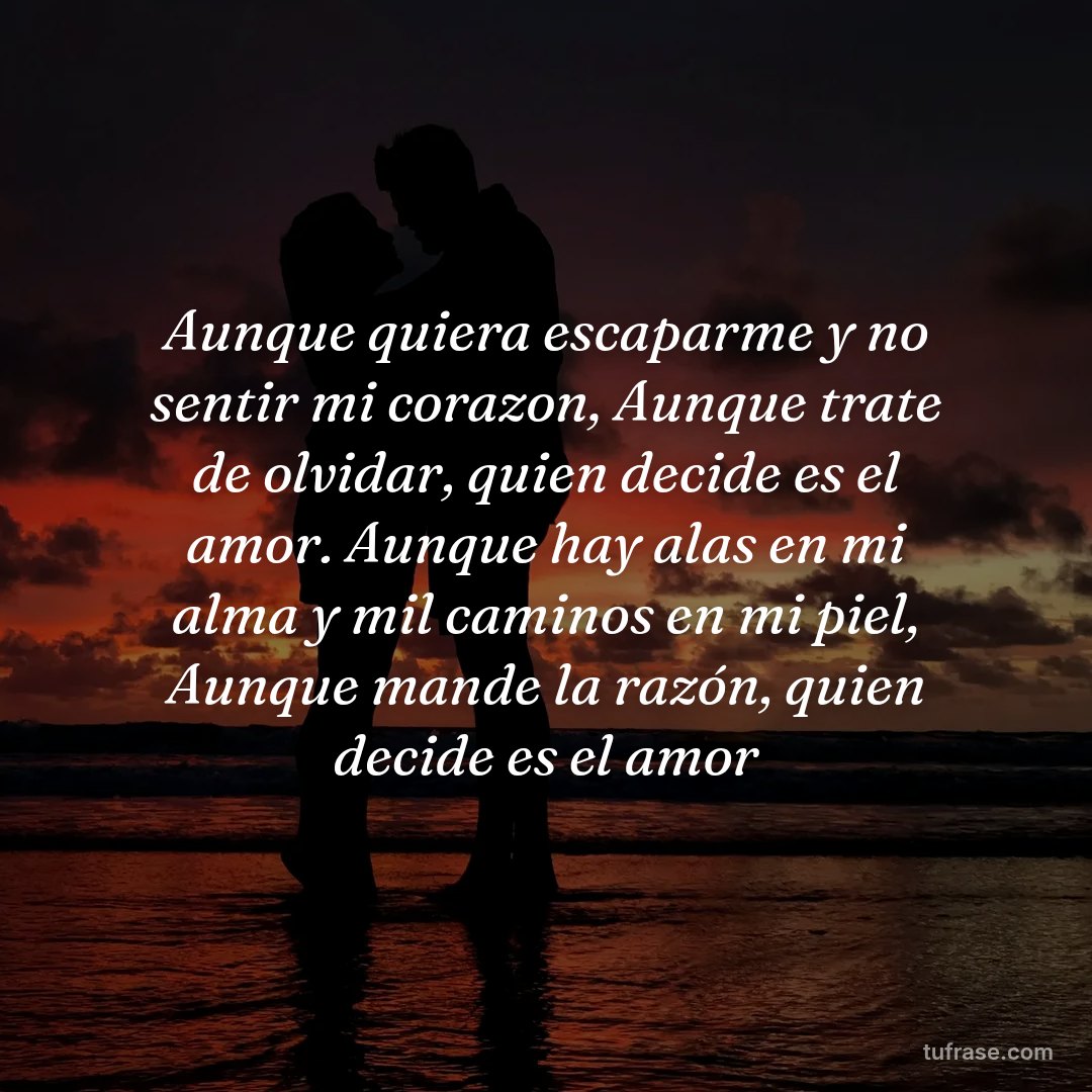 Aunque quiera escaparme y no sentir mi corazon, Aunque trate de olvidar, quien decide es el amor. Aunque hay alas en mi alma y mil caminos en mi piel, Aunque mande la razón, quien decide es el amor