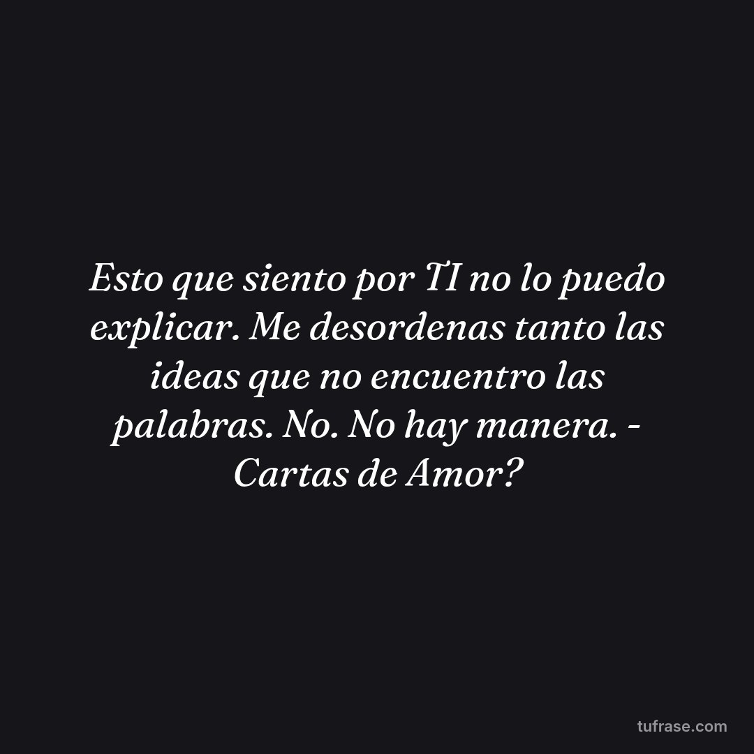 Esto que siento por TI no lo puedo explicar. Me desordenas tanto las ideas que no encuentro las palabras. No. No hay manera. - Cartas de Amor?