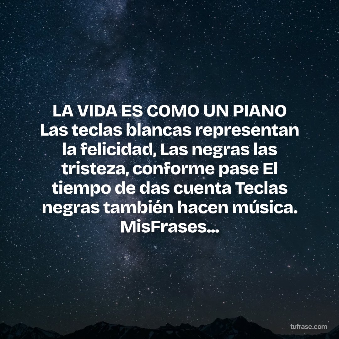 LA VIDA ES COMO UN PIANO Las teclas blancas representan la felicidad, Las negras las tristeza, conforme pase El tiempo de das cuenta Teclas negras también hacen música. MisFrases...